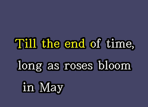 Till the end of time,

long as roses bloom

in May