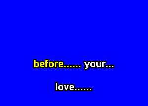 before ...... your...

love ......