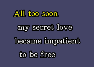 All too soon

my secret love

became impatient

to be f ree