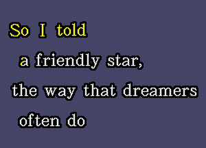 So I told

a f riendly star,

the way that dreamers

often do