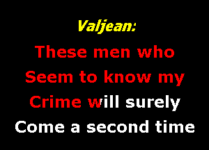 Valjeam
These men who

Seem to know my
Crime will surely
Come a second time