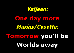 Valjeam

One day more

MariuVCasetta

Tomorrow you'll be
Worlds away