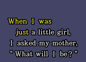 When I was

just a little girl,

I asked my mother,
( What Will I be? ,