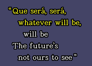 Que sera sera

Whatever Will be,
will be

The future s

not ours to see ),