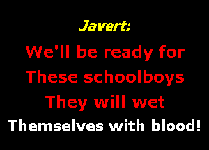 Javera
We'll be ready for

These schoolboys

They will wet
Themselves with blood!