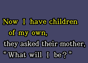 Now I have children

of my own,

they asked their mother,
What will I be? ),