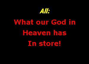 Alk
What our God in

Heaven has
In store!