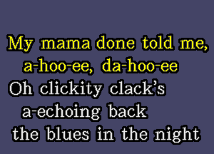 My mama done told me,
a-hoo-ee, da-hoo-ee

Oh clickity clacks
a-echoing back

the blues in the night