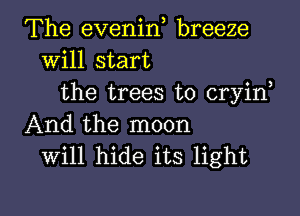 The evenin breeze
Will start
the trees to cryin
And the moon
will hide its light

g