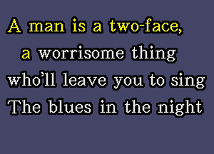 A man is a two-face,
a worrisome thing

thll leave you to sing
The blues in the night