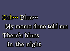 Oohm Bluem
My mama done told me
Therds blues

in the night