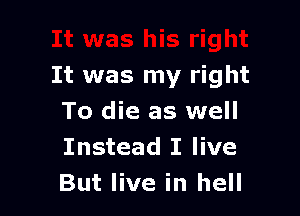 ht
It was my right

To die as well
Instead I live
But live in hell