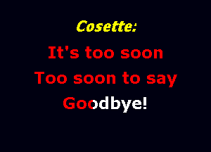 Cosettm

Too soon to say
Goodbye!