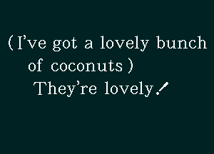 (Fve got a lovely bunch
of coconuts)

TheyTe lovelyX