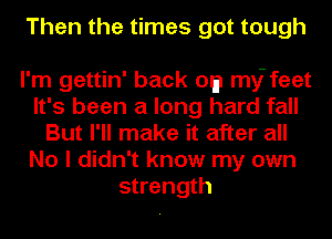 Then the times got tough

I'm gettin' back Of) my- feet
It's been a long hard fall
But I'll make it after all
No I didn't know my own
strength