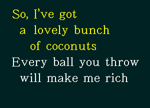 So, Fve got
a lovely bunch
of coconuts

Every ball you throw
Will make me rich