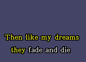 Then like my dreams

they fade and die