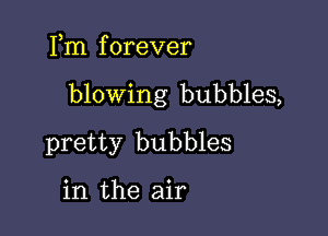 Fm f orever

blowing bubbles,

pretty bubbles

in the air