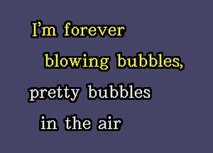 Fm f orever

blowing bubbles,

pretty bubbles

in the air