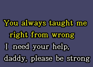 You always taught me
right from wrong

I need your help,

daddy, please be strong