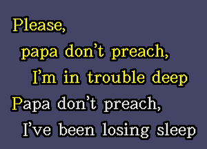 Please,
papa doni preach,
Fm in trouble deep

Papa don t preach,

I,Ve been losing sleep