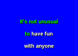 It's not unusual

to have fun

with anyone