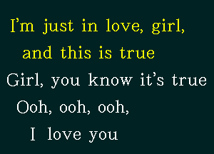 Fm just in love, girl,

and this is true
Girl, you know ifs true
Ooh, ooh, ooh,

I love you