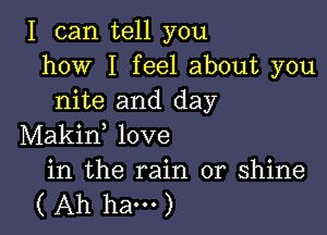 I can tell you
how I feel about you
nite and day

Makin, love

in the rain or shine
( Ah ham )
