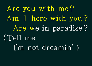 Are you with me?
Am I here with you?
Are we in paradise?

(Tell me
Fm not dreamid )