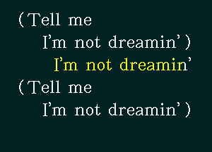 (Tell me
Fm not dreaminU
Fm not dreamid

(Tell me
Fm not dreaminU