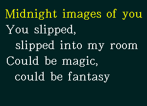 Midnight images of you
You slipped,
slipped into my room

Could be magic,
could be fantasy