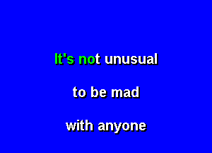 It's not unusual

to be mad

with anyone