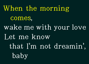 When the morning
connet

wake me With your love

Let me know

that Tm not dreamin,,
baby