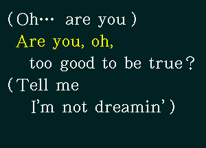(Ohm are you)
Are you, oh,
too good to be true?

(Tell me
Fm not dreamid)
