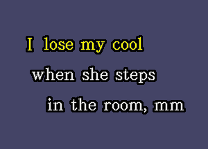 I lose my cool

when she steps

in the room, mm