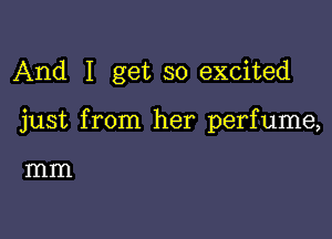And I get so excited

just from her perfume,

mm
