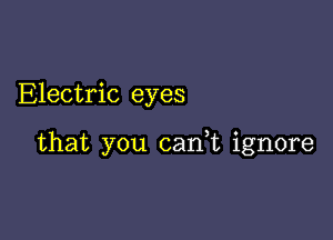 Electric eyes

that you can,t ignore