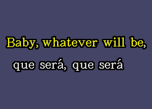Baby, whatever will be,

que sera que serfa