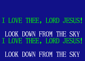 I LOVE THEE, LORD JESUS!

LOOK DOWN FROM THE SKY
I LOVE THEE, LORD JESUS!

LOOK DOWN FROM THE SKY