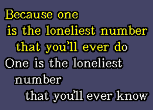 Because one
is the loneliest number
that you,ll ever do
One is the loneliest
number
that yodll ever know