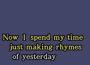 Now I spend my time
just making rhymes
of yesterday
