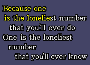 Because one
is the loneliest number
that you,ll ever do
One is the loneliest
number
that yodll ever know
