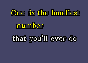 One is the loneliest

number

that you,ll ever do