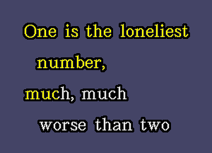 One is the loneliest

number,

much, much

worse than two