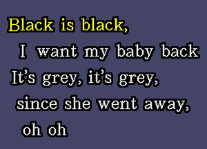 Black is black,
I want my baby back

Ifs grey, ifs grey,

since she went away,
oh oh