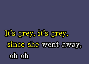 Ifs grey, ifs grey,

since she went away,
oh oh