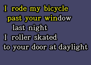 I rode my bicycle
past your Window
last night

I roller skated
to your door at daylight