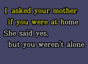 I asked your mother
if you were at home

She said yes,

but you weren,t alone