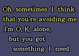 Oh, sometimes I think
that you,re avoiding me
Fm O. K. alone,

but you got

something I need