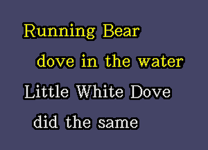 Running Bear

dove in the water
Little White Dove

did the same